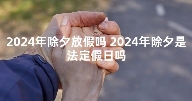 2024年除夕放假吗 2024年除夕是法定假日吗
